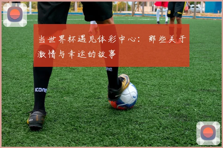 当世界杯遇见体彩中心：那些关于激情与幸运的故事