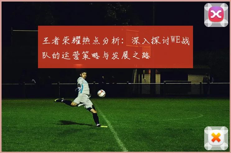 王者荣耀热点分析：深入探讨WE战队的运营策略与发展之路
