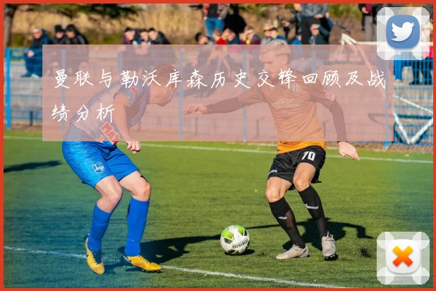 曼联与勒沃库森历史交锋回顾及战绩分析