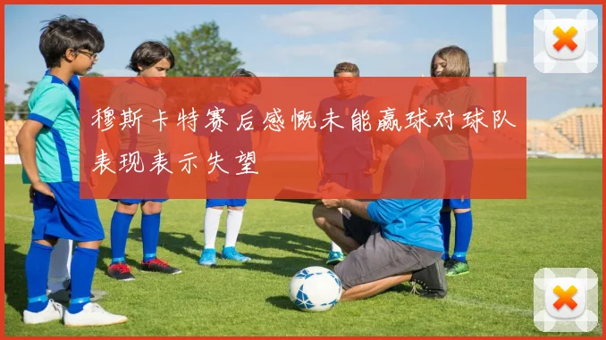 穆斯卡特赛后感慨未能赢球对球队表现表示失望