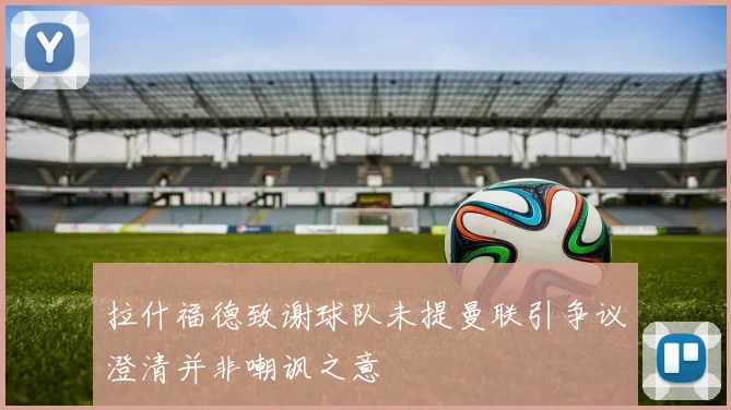 拉什福德致谢球队未提曼联引争议澄清并非嘲讽之意