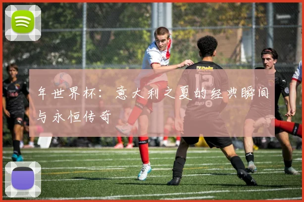年世界杯：意大利之夏的经典瞬间与永恒传奇