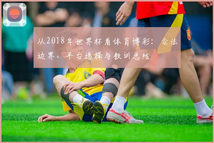 从2018年世界杯看体育博彩：合法边界、平台选择与教训总结