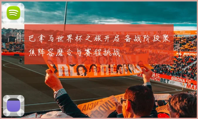 巴拿马世界杯之旅开启 备战阶段聚焦阵容磨合与赛程挑战