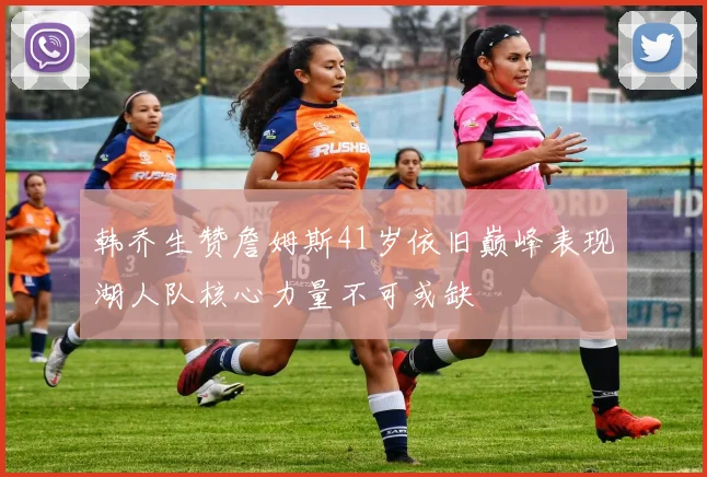 韩乔生赞詹姆斯41岁依旧巅峰表现湖人队核心力量不可或缺