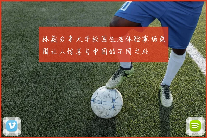 林葳分享大学校园生活体验赛场氛围让人惊喜与中国的不同之处