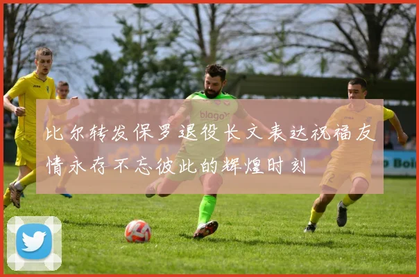 比尔转发保罗退役长文表达祝福友情永存不忘彼此的辉煌时刻