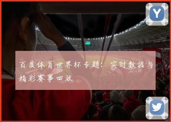 百度体育世界杯专题：实时数据与精彩赛事回放