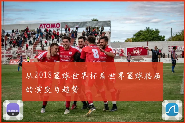 从2018篮球世界杯看世界篮球格局的演变与趋势