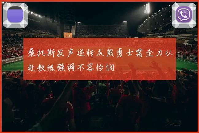 桑托斯发声逆转灰熊勇士需全力以赴教练强调不容怜悯