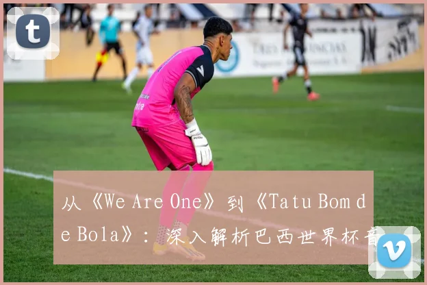 从《We Are One》到《Tatu Bom de Bola》：深入解析巴西世界杯音乐遗产
