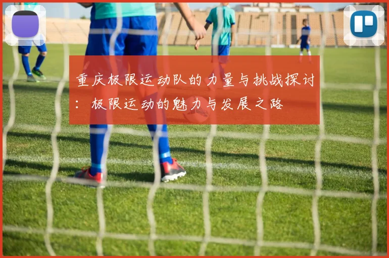 重庆极限运动队的力量与挑战探讨：极限运动的魅力与发展之路