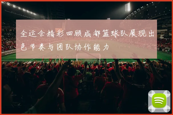 全运会精彩回顾成都篮球队展现出色节奏与团队协作能力