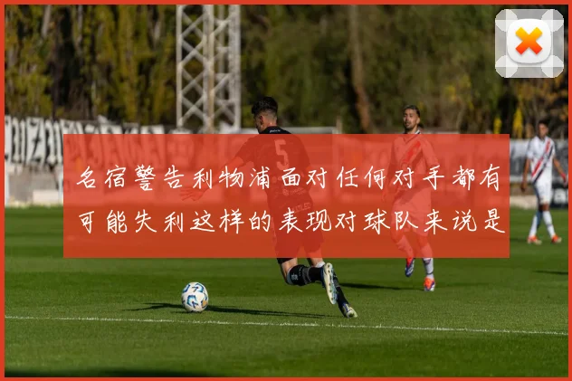 名宿警告利物浦面对任何对手都有可能失利这样的表现对球队来说是绝对不可接受的